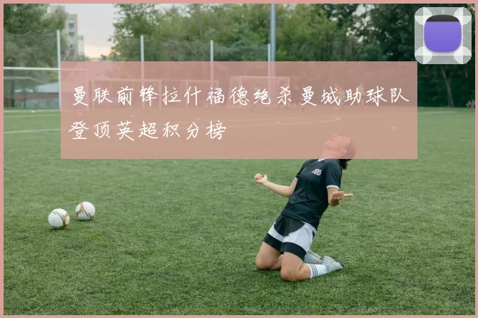 曼联前锋拉什福德绝杀曼城助球队登顶英超积分榜