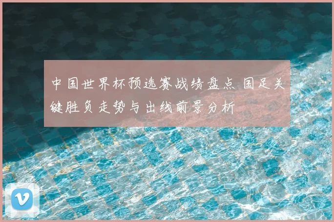 中国世界杯预选赛战绩盘点 国足关键胜负走势与出线前景分析