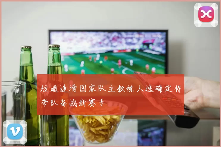 短道速滑国家队主教练人选确定将带队备战新赛季