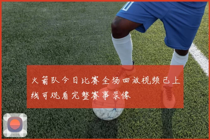 火箭队今日比赛全场回放视频已上线可观看完整赛事录像