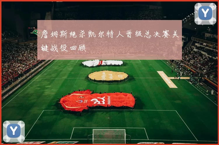 詹姆斯绝杀凯尔特人晋级总决赛关键战役回顾