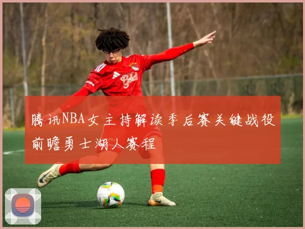 腾讯NBA女主持解读季后赛关键战役前瞻勇士湖人赛程