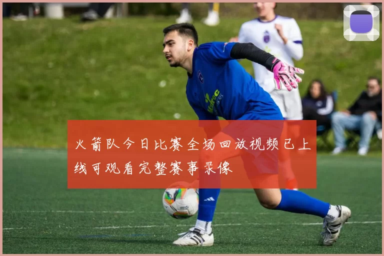 火箭队今日比赛全场回放视频已上线可观看完整赛事录像