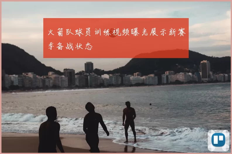 火箭队球员训练视频曝光展示新赛季备战状态