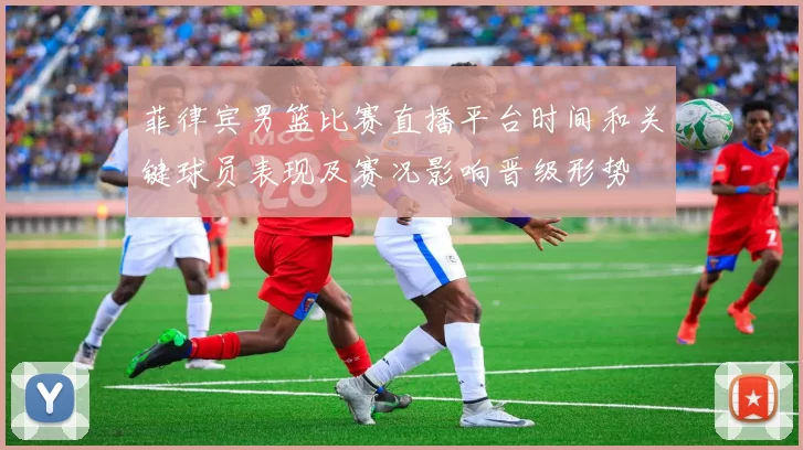 菲律宾男篮比赛直播平台时间和关键球员表现及赛况影响晋级形势