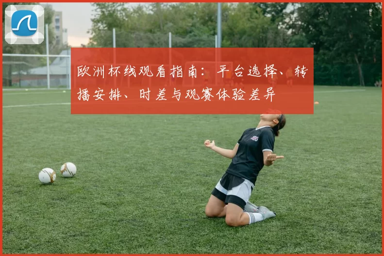欧洲杯线观看指南:平台选择、转播安排、时差与观赛体验差异