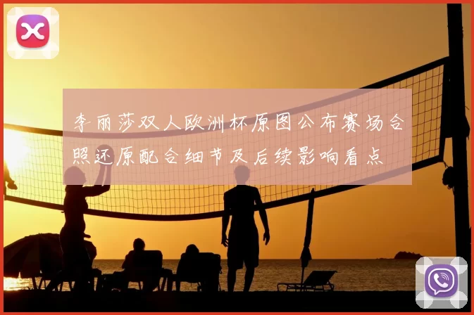 李丽莎双人欧洲杯原图公布赛场合照还原配合细节及后续影响看点