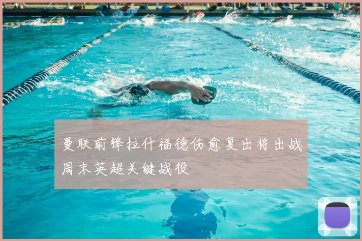 曼联前锋拉什福德伤愈复出将出战周末英超关键战役