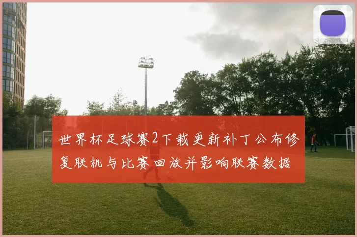 世界杯足球赛2下载更新补丁公布修复联机与比赛回放并影响联赛数据