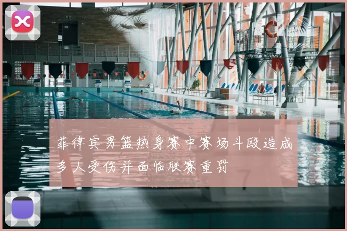 菲律宾男篮热身赛中赛场斗殴造成多人受伤并面临联赛重罚