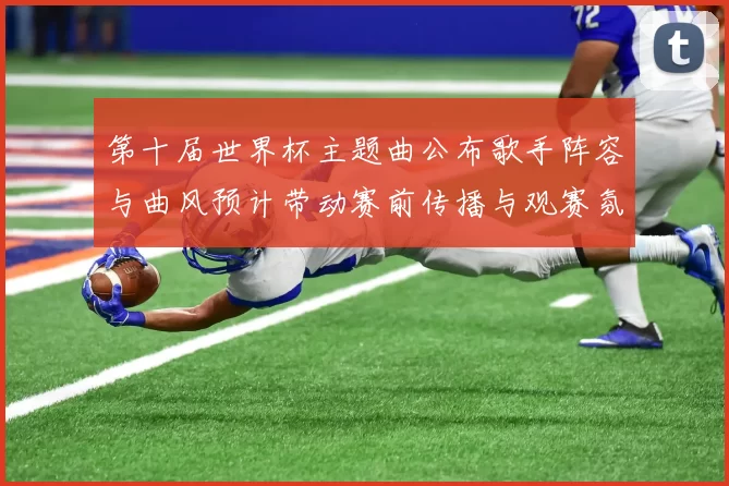 第十届世界杯主题曲公布歌手阵容与曲风预计带动赛前传播与观赛氛围