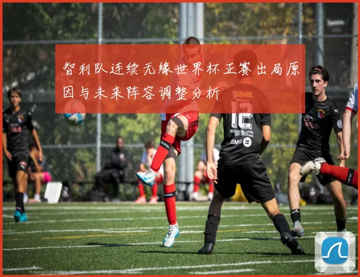 智利队连续无缘世界杯正赛出局原因与未来阵容调整分析