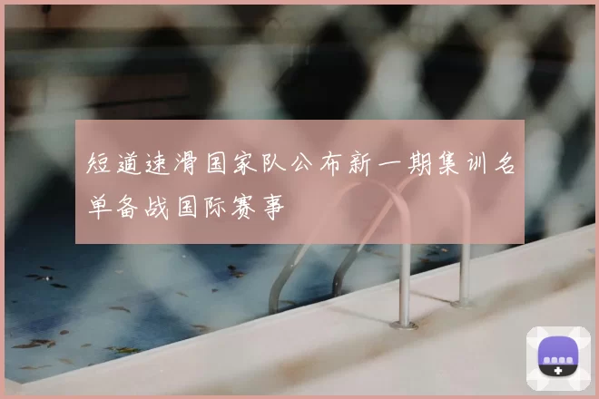 短道速滑国家队公布新一期集训名单备战国际赛事