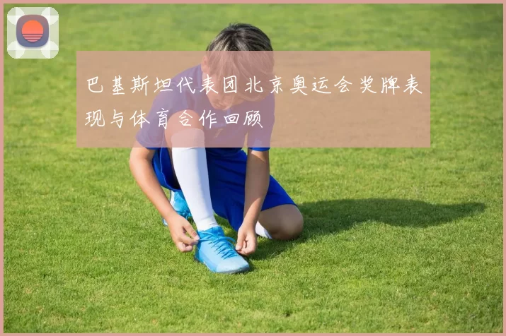 巴基斯坦代表团北京奥运会奖牌表现与体育合作回顾