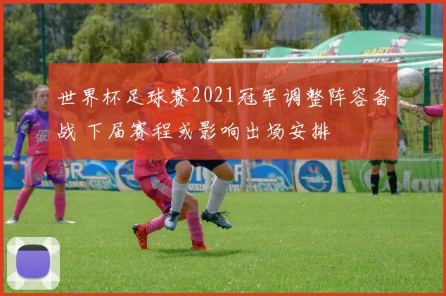 世界杯足球赛2021冠军调整阵容备战 下届赛程或影响出场安排