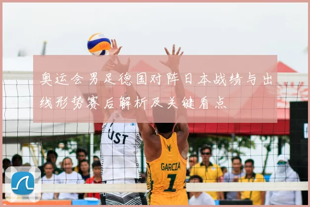 奥运会男足德国对阵日本战绩与出线形势赛后解析及关键看点