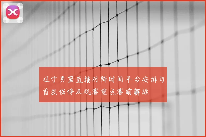 辽宁男篮直播对阵时间平台安排与首发伤停及观赛重点赛前解读