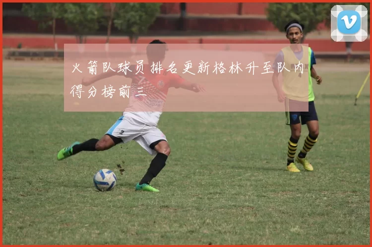 火箭队球员排名更新格林升至队内得分榜前三