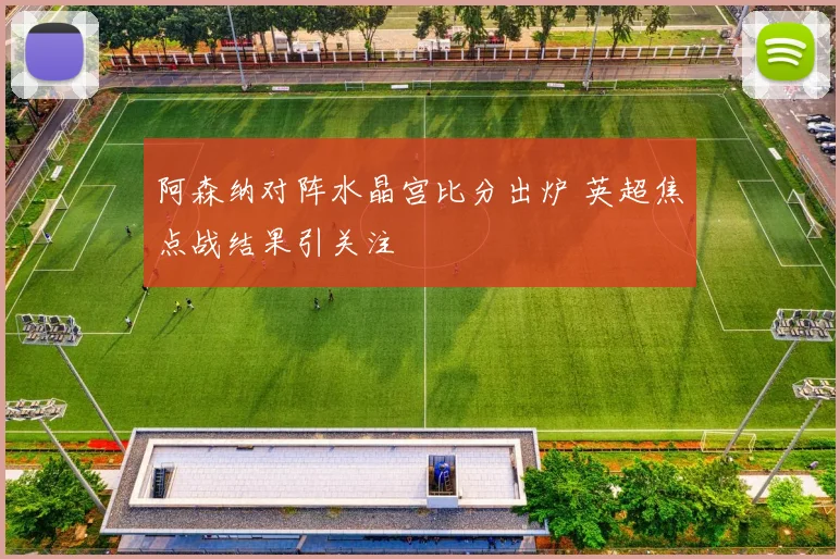 阿森纳对阵水晶宫比分出炉 英超焦点战结果引关注