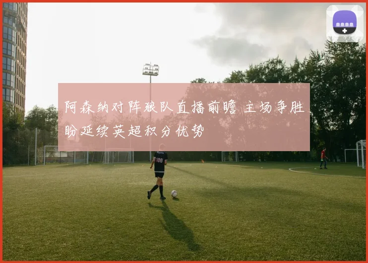 阿森纳对阵狼队直播前瞻 主场争胜盼延续英超积分优势