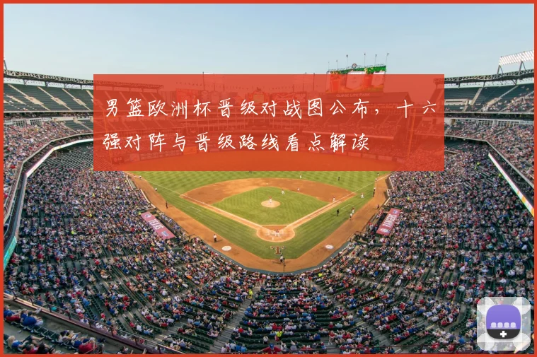 男篮欧洲杯晋级对战图公布，十六强对阵与晋级路线看点解读