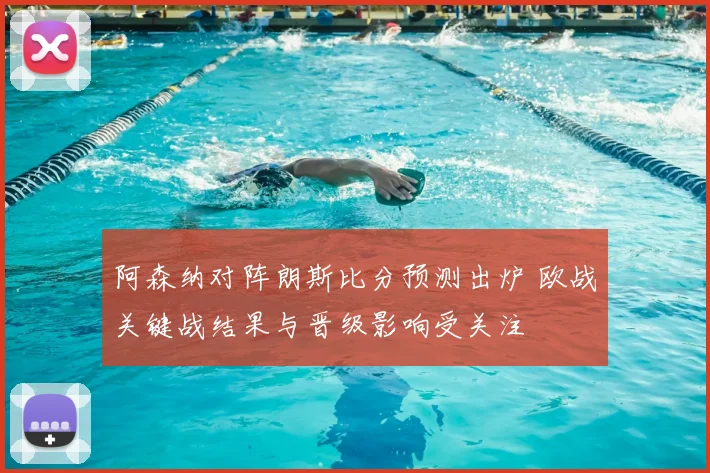 阿森纳对阵朗斯比分预测出炉 欧战关键战结果与晋级影响受关注