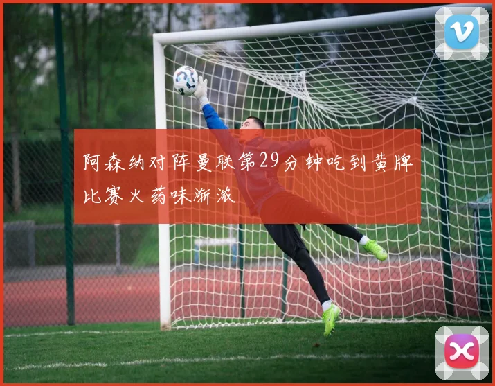 阿森纳对阵曼联第29分钟吃到黄牌比赛火药味渐浓